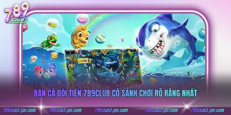 Bắn cá đổi tiền 789club có sảnh chơi rõ ràng nhất