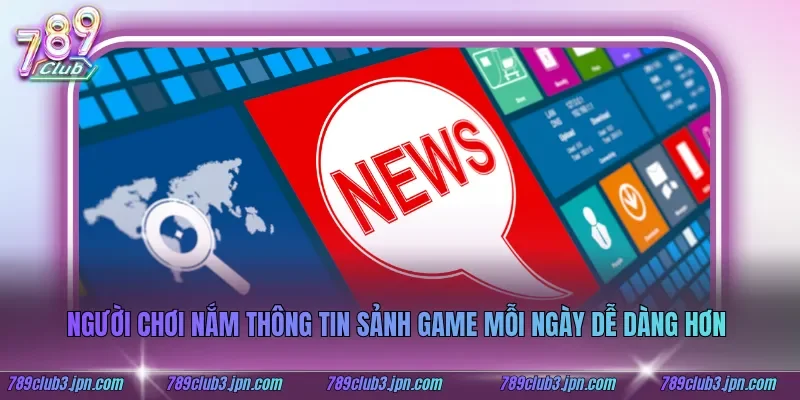 Người chơi nắm thông tin sảnh game mỗi ngày dễ dàng hơn