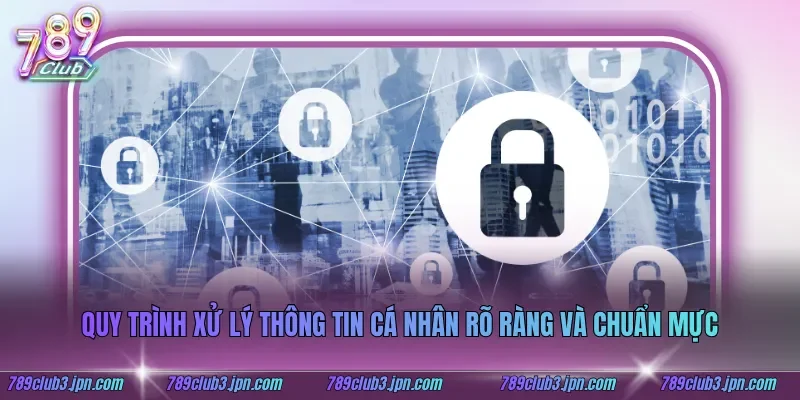Quy trình xử lý thông tin cá nhân rõ ràng và chuẩn mực
